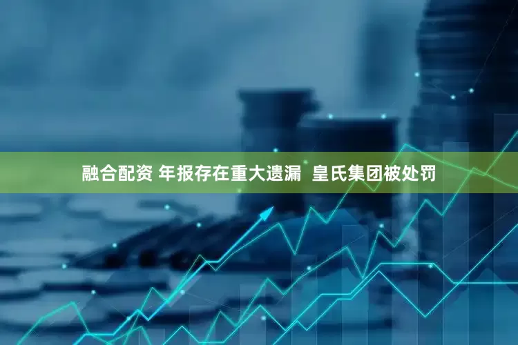 融合配资 年报存在重大遗漏  皇氏集团被处罚