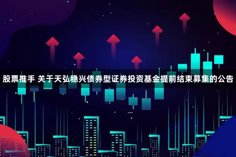 股票推手 关于天弘稳兴债券型证券投资基金提前结束募集的公告