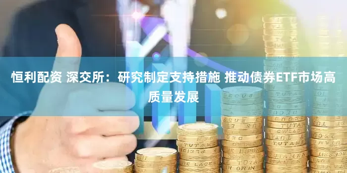 恒利配资 深交所：研究制定支持措施 推动债券ETF市场高质量发展