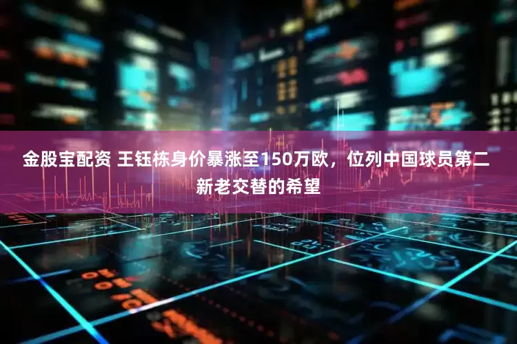 金股宝配资 王钰栋身价暴涨至150万欧，位列中国球员第二 新老交替的希望