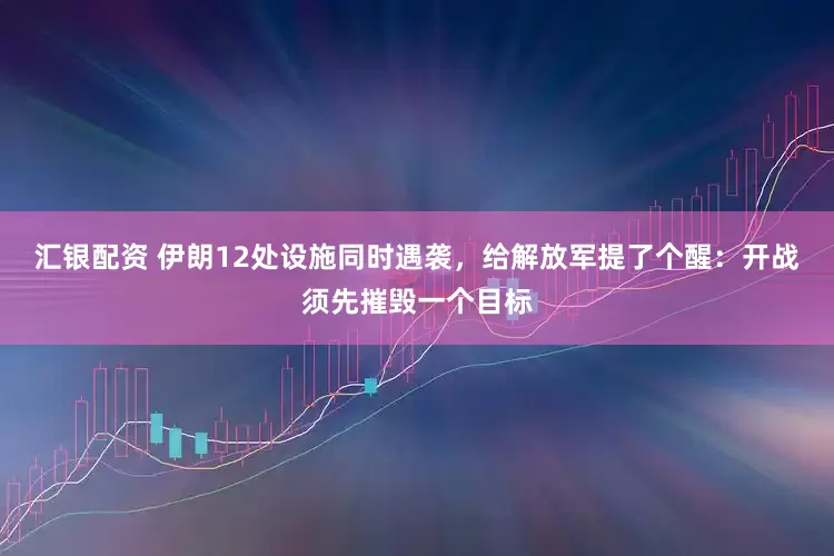 汇银配资 伊朗12处设施同时遇袭，给解放军提了个醒：开战须先摧毁一个目标
