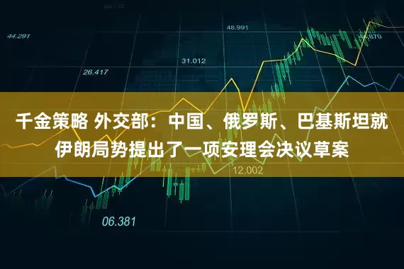千金策略 外交部：中国、俄罗斯、巴基斯坦就伊朗局势提出了一项安理会决议草案