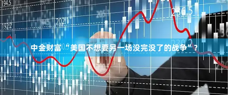 中金财富 “美国不想要另一场没完没了的战争”？