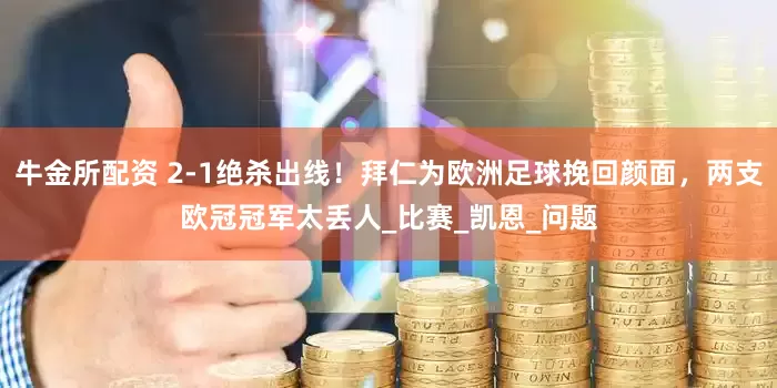 牛金所配资 2-1绝杀出线！拜仁为欧洲足球挽回颜面，两支欧冠冠军太丢人_比赛_凯恩_问题
