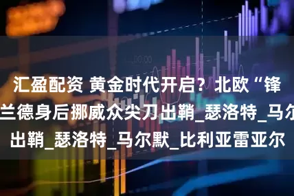 汇盈配资 黄金时代开启？北欧“锋暴”再升级，哈兰德身后挪威众尖刀出鞘_瑟洛特_马尔默_比利亚雷亚尔