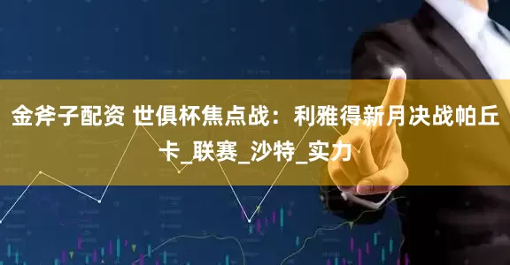 金斧子配资 世俱杯焦点战：利雅得新月决战帕丘卡_联赛_沙特_实力