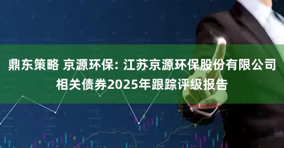 鼎东策略 京源环保: 江苏京源环保股份有限公司相关债券2025年跟踪评级报告