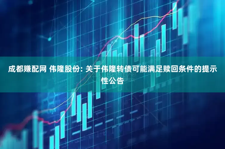 成都赚配网 伟隆股份: 关于伟隆转债可能满足赎回条件的提示性公告