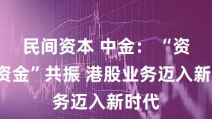 民间资本 中金： “资产+资金”共振 港股业务迈入新时代