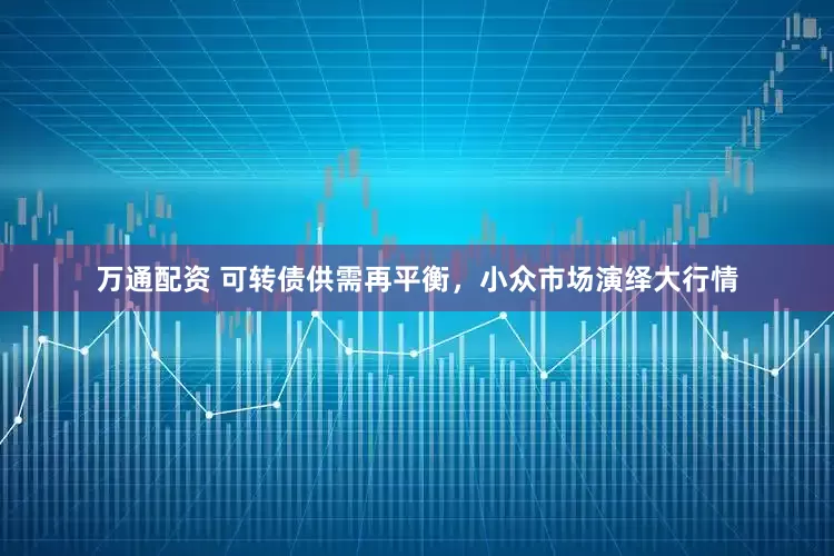 万通配资 可转债供需再平衡，小众市场演绎大行情