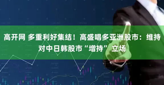 高开网 多重利好集结！高盛唱多亚洲股市：维持对中日韩股市“增持” 立场