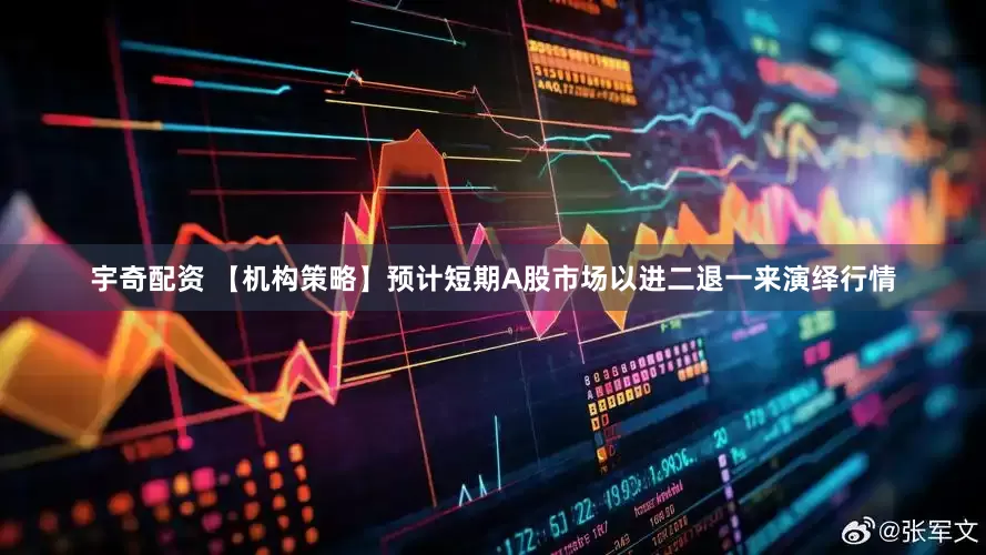 宇奇配资 【机构策略】预计短期A股市场以进二退一来演绎行情