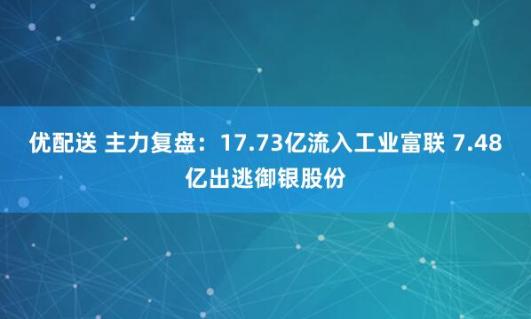 优配送 主力复盘：17.73亿流入工业富联 7.48亿出逃御银股份