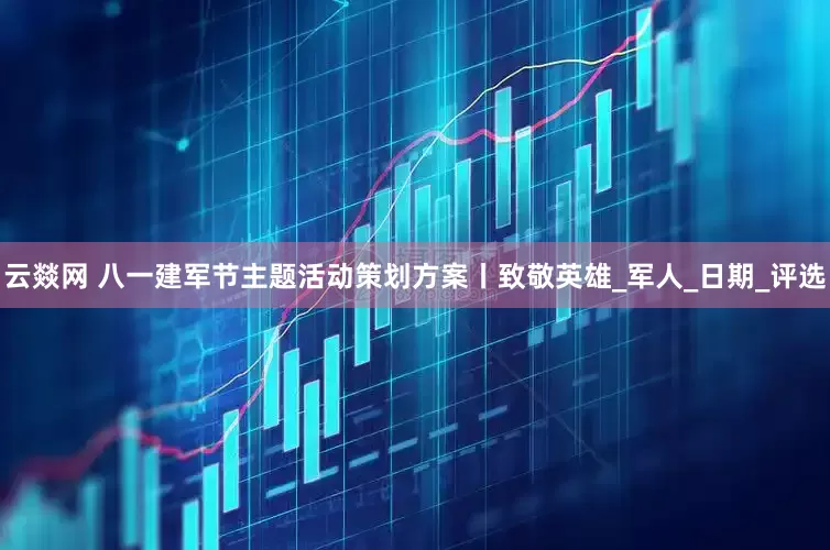 云燚网 八一建军节主题活动策划方案丨致敬英雄_军人_日期_评选