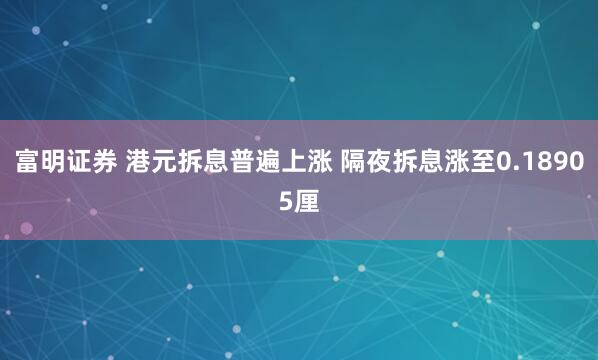 富明证券 港元拆息普遍上涨 隔夜拆息涨至0.18905厘