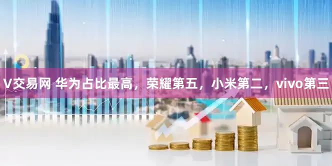 V交易网 华为占比最高，荣耀第五，小米第二，vivo第三