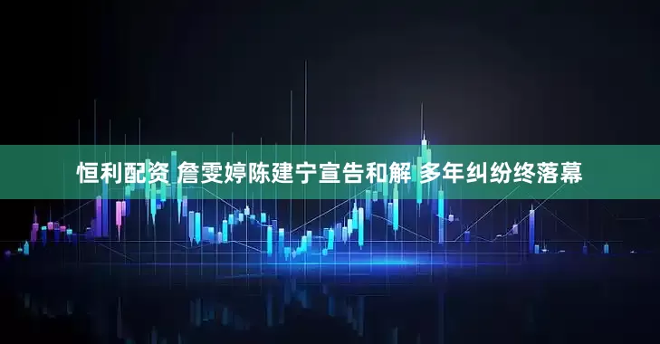 恒利配资 詹雯婷陈建宁宣告和解 多年纠纷终落幕