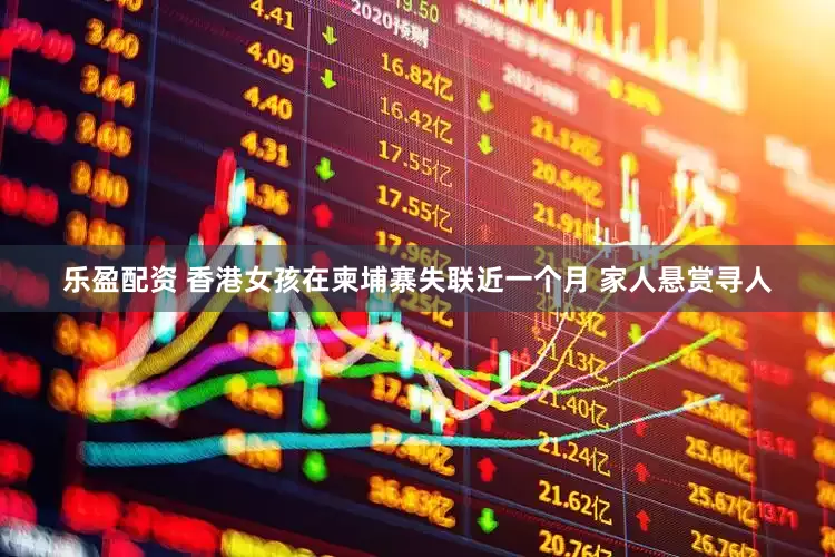 乐盈配资 香港女孩在柬埔寨失联近一个月 家人悬赏寻人