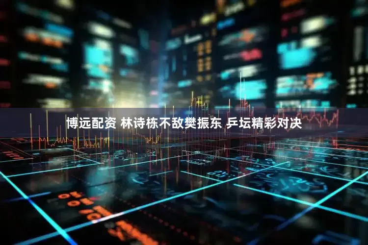 博远配资 林诗栋不敌樊振东 乒坛精彩对决