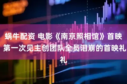 蜗牛配资 电影《南京照相馆》首映 第一次见主创团队全员泪崩的首映礼