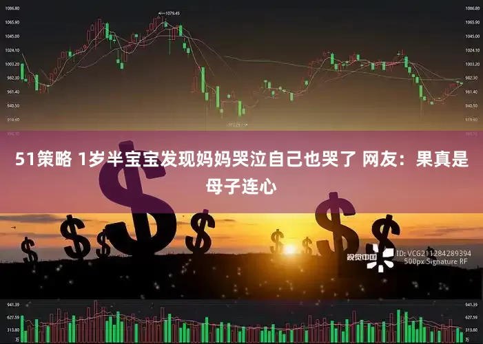 51策略 1岁半宝宝发现妈妈哭泣自己也哭了 网友：果真是母子连心