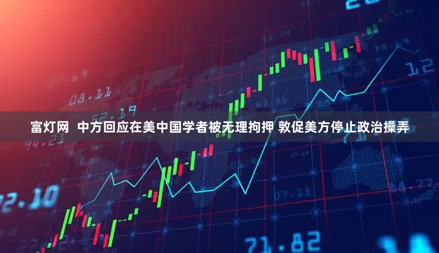 富灯网  中方回应在美中国学者被无理拘押 敦促美方停止政治操弄