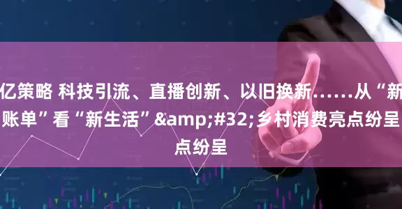 亿策略 科技引流、直播创新、以旧换新……从“新账单”看“新生活”&#32;乡村消费亮点纷呈
