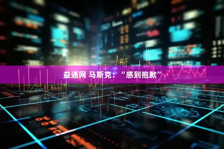益通网 马斯克：“感到抱歉”