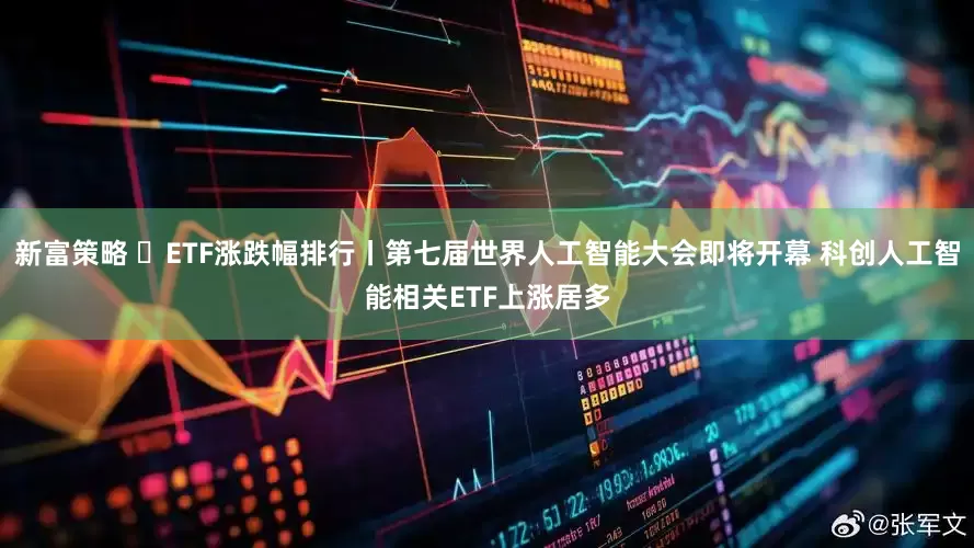 新富策略 ​ETF涨跌幅排行丨第七届世界人工智能大会即将开幕 科创人工智能相关ETF上涨居多