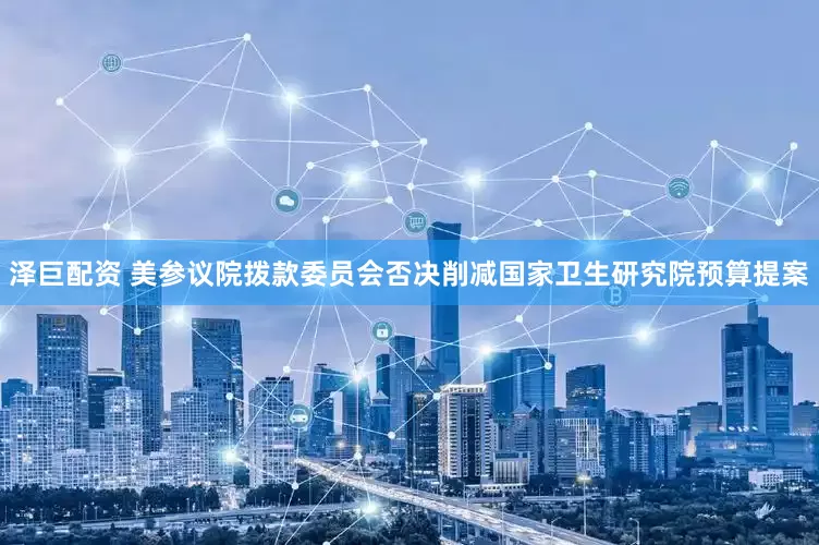 泽巨配资 美参议院拨款委员会否决削减国家卫生研究院预算提案