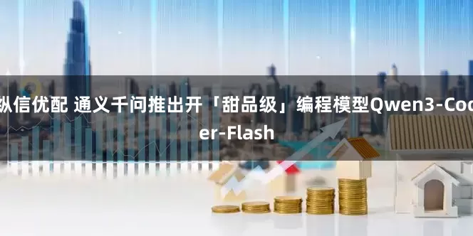 纵信优配 通义千问推出开「甜品级」编程模型Qwen3-Coder-Flash