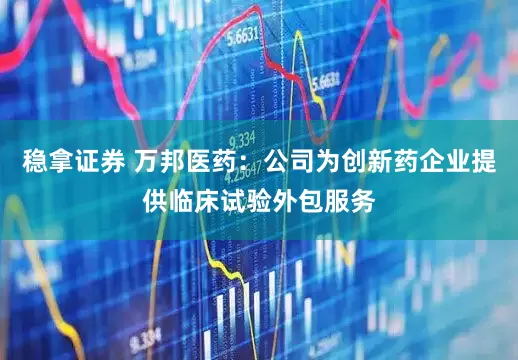 稳拿证券 万邦医药：公司为创新药企业提供临床试验外包服务