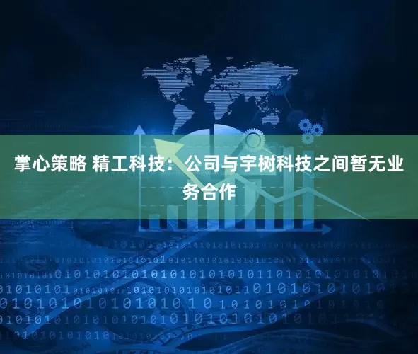 掌心策略 精工科技：公司与宇树科技之间暂无业务合作