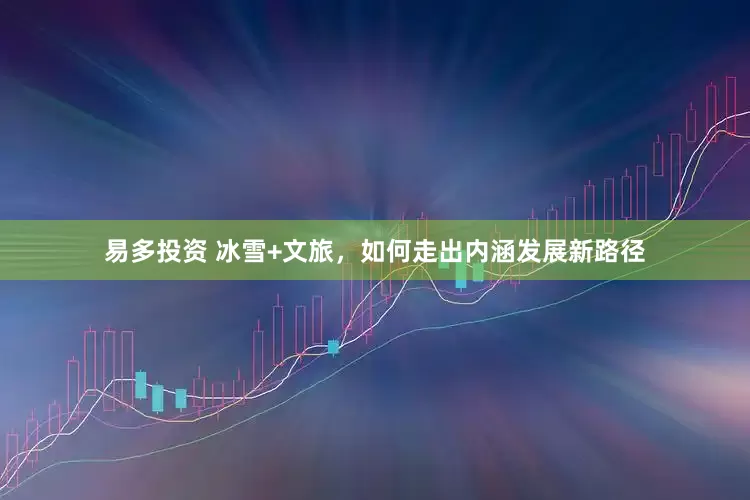 易多投资 冰雪+文旅，如何走出内涵发展新路径