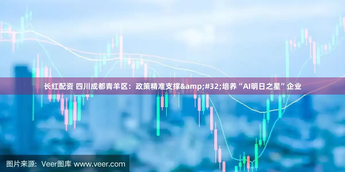 长红配资 四川成都青羊区：政策精准支撑&#32;培养“AI明日之星”企业