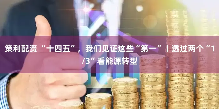 策利配资 “十四五”，我们见证这些“第一”丨透过两个“1/3”看能源转型