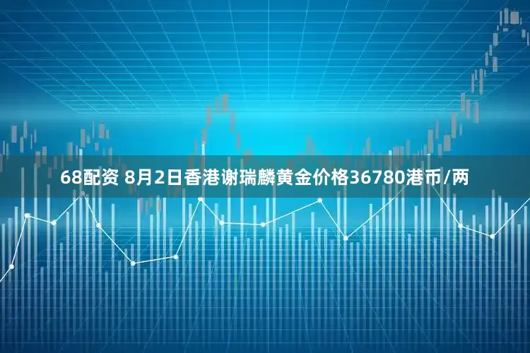 68配资 8月2日香港谢瑞麟黄金价格36780港币/两