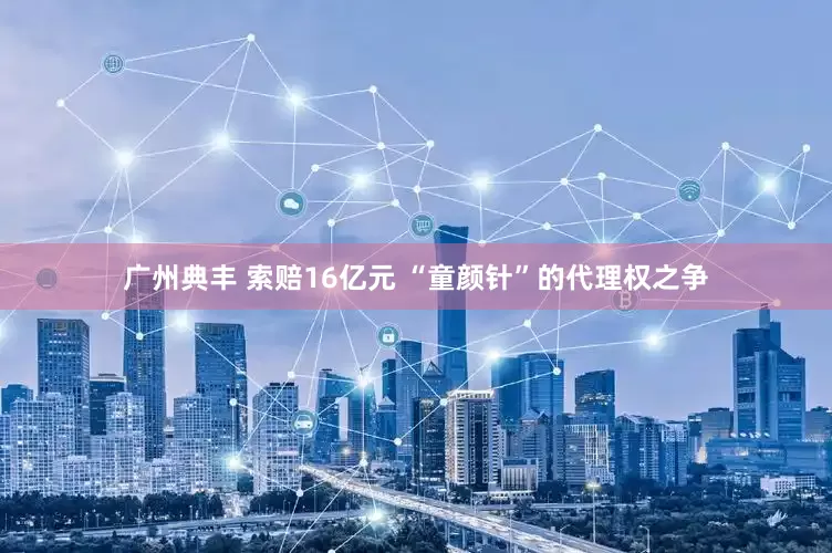 广州典丰 索赔16亿元 “童颜针”的代理权之争