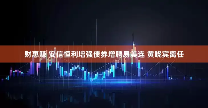 财惠赚 安信恒利增强债券增聘易美连 黄晓宾离任