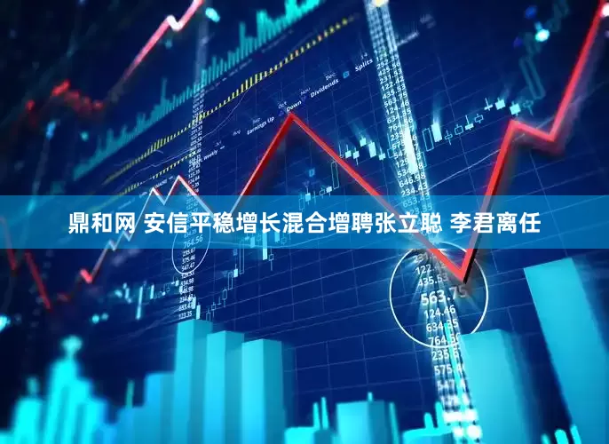 鼎和网 安信平稳增长混合增聘张立聪 李君离任