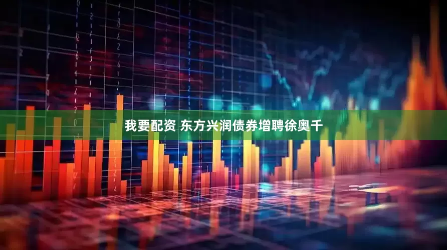 我要配资 东方兴润债券增聘徐奥千