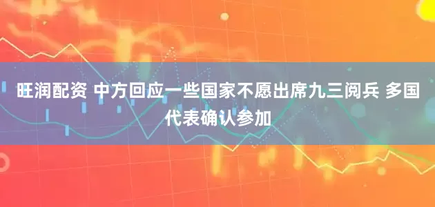 旺润配资 中方回应一些国家不愿出席九三阅兵 多国代表确认参加