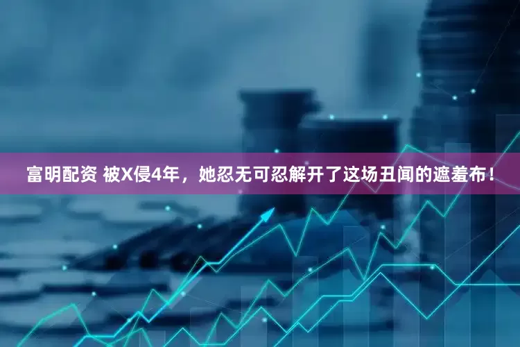 富明配资 被X侵4年，她忍无可忍解开了这场丑闻的遮羞布！