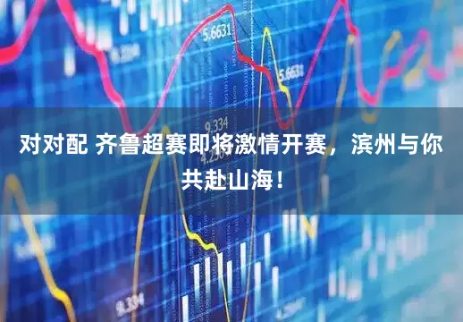 对对配 齐鲁超赛即将激情开赛，滨州与你共赴山海！