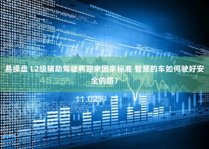 易操盘 L2级辅助驾驶将迎来国家标准 智慧的车如何驶好安全的路？