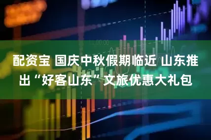 配资宝 国庆中秋假期临近 山东推出“好客山东”文旅优惠大礼包