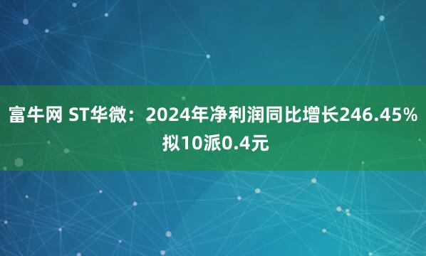 富牛网 ST华微：2024年净利润同比增长246.45% 拟10派0.4元