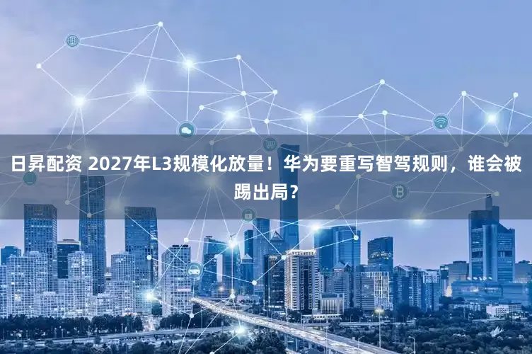 日昇配资 2027年L3规模化放量！华为要重写智驾规则，谁会被踢出局？