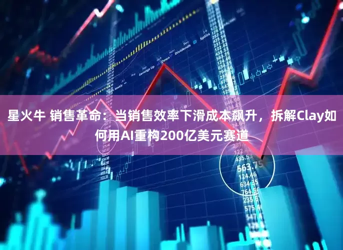 星火牛 销售革命：当销售效率下滑成本飙升，拆解Clay如何用AI重构200亿美元赛道