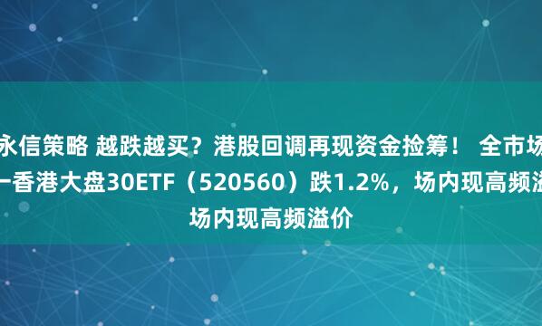 永信策略 越跌越买？港股回调再现资金捡筹！ 全市场唯一香港大盘30ETF（520560）跌1.2%，场内现高频溢价